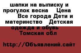 шапки на выписку и прогулок весна  › Цена ­ 500 - Все города Дети и материнство » Детская одежда и обувь   . Томская обл.